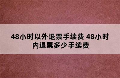 48小时以外退票手续费 48小时内退票多少手续费